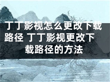 丁丁影視怎么更改下載路徑 丁丁影視更改下載路徑的方法