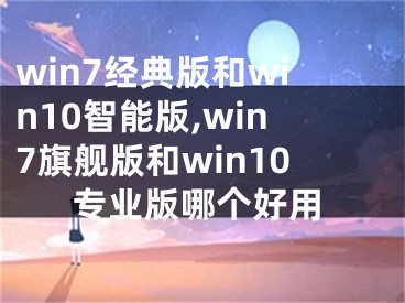 win7經(jīng)典版和win10智能版,win7旗艦版和win10專業(yè)版哪個(gè)好用