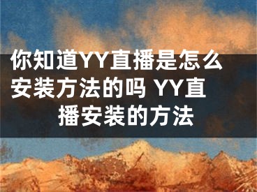 你知道YY直播是怎么安裝方法的嗎 YY直播安裝的方法