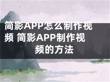 簡(jiǎn)影APP怎么制作視頻 簡(jiǎn)影APP制作視頻的方法