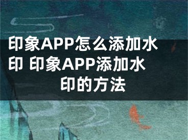 印象APP怎么添加水印 印象APP添加水印的方法