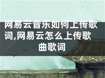 網(wǎng)易云音樂如何上傳歌詞,網(wǎng)易云怎么上傳歌曲歌詞