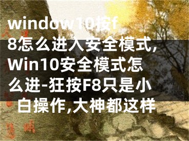 window10按f8怎么進(jìn)入安全模式,Win10安全模式怎么進(jìn)-狂按F8只是小白操作,大神都這樣