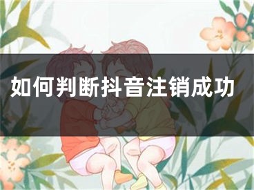 如何判斷抖音注銷成功