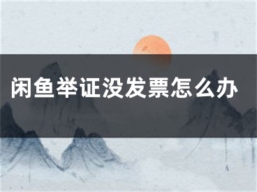 閑魚舉證沒發(fā)票怎么辦