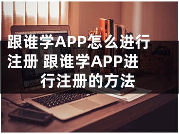 跟誰(shuí)學(xué)APP怎么進(jìn)行注冊(cè) 跟誰(shuí)學(xué)APP進(jìn)行注冊(cè)的方法