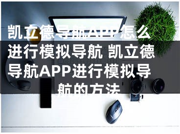 凱立德導(dǎo)航APP怎么進行模擬導(dǎo)航 凱立德導(dǎo)航APP進行模擬導(dǎo)航的方法