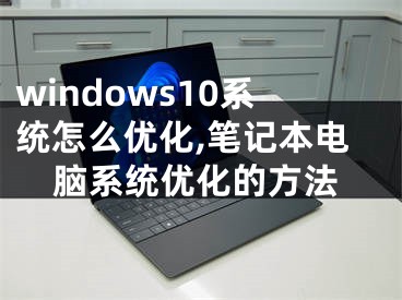 windows10系統(tǒng)怎么優(yōu)化,筆記本電腦系統(tǒng)優(yōu)化的方法