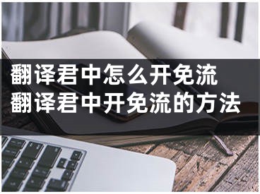 翻譯君中怎么開免流 翻譯君中開免流的方法