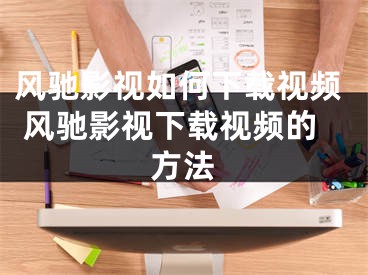 風馳影視如何下載視頻 風馳影視下載視頻的方法