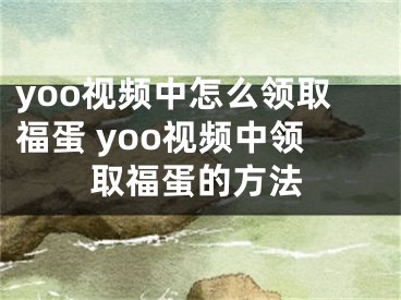 yoo視頻中怎么領(lǐng)取福蛋 yoo視頻中領(lǐng)取福蛋的方法