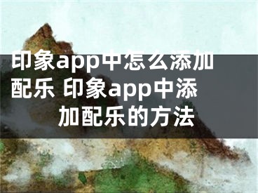 印象app中怎么添加配樂 印象app中添加配樂的方法