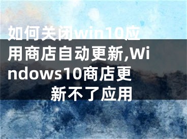 如何關(guān)閉win10應(yīng)用商店自動(dòng)更新,Windows10商店更新不了應(yīng)用