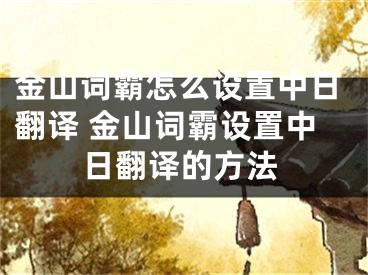 金山詞霸怎么設置中日翻譯 金山詞霸設置中日翻譯的方法