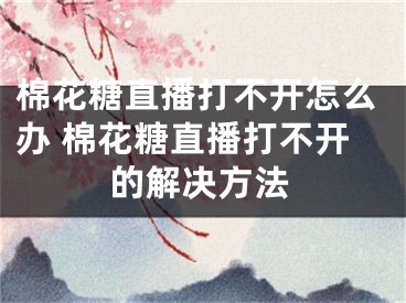 棉花糖直播打不開怎么辦 棉花糖直播打不開的解決方法