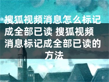 搜狐視頻消息怎么標記成全部已讀 搜狐視頻消息標記成全部已讀的方法