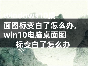 windows10桌面圖標變白了怎么辦,win10電腦桌面圖標變白了怎么辦