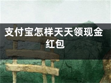 支付寶怎樣天天領(lǐng)現(xiàn)金紅包