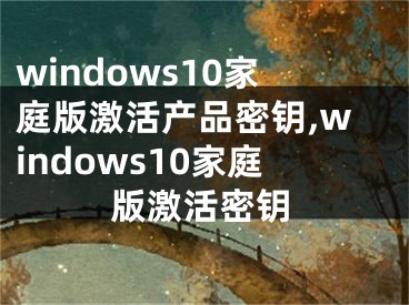 windows10家庭版激活產(chǎn)品密鑰,windows10家庭版激活密鑰