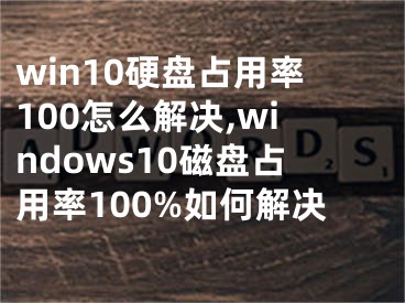 win10硬盤占用率100怎么解決,windows10磁盤占用率100%如何解決