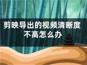 剪映導(dǎo)出的視頻清晰度不高怎么辦