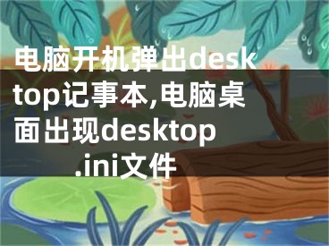 電腦開機彈出desktop記事本,電腦桌面出現(xiàn)desktop.ini文件