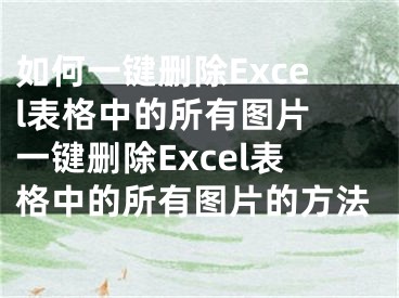 如何一鍵刪除Excel表格中的所有圖片 一鍵刪除Excel表格中的所有圖片的方法