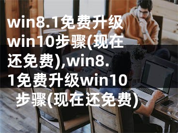 win8.1免費(fèi)升級win10步驟(現(xiàn)在還免費(fèi)),win8.1免費(fèi)升級win10步驟(現(xiàn)在還免費(fèi))