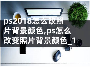 ps2018怎么改照片背景顏色,ps怎么改變照片背景顏色_1