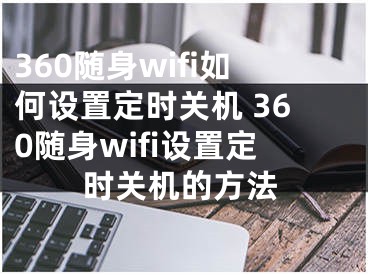 360隨身wifi如何設(shè)置定時(shí)關(guān)機(jī) 360隨身wifi設(shè)置定時(shí)關(guān)機(jī)的方法