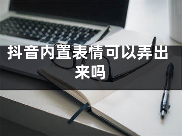 抖音內(nèi)置表情可以弄出來嗎