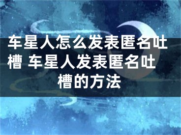 車星人怎么發(fā)表匿名吐槽 車星人發(fā)表匿名吐槽的方法