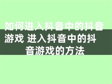 如何進(jìn)入抖音中的抖音游戲 進(jìn)入抖音中的抖音游戲的方法