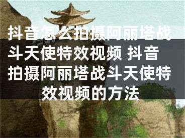 抖音怎么拍攝阿麗塔戰(zhàn)斗天使特效視頻 抖音拍攝阿麗塔戰(zhàn)斗天使特效視頻的方法