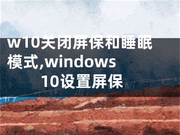 w10關(guān)閉屏保和睡眠模式,windows10設(shè)置屏保