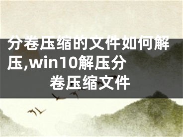 分卷壓縮的文件如何解壓,win10解壓分卷壓縮文件