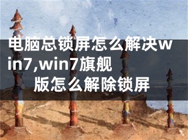 電腦總鎖屏怎么解決win7,win7旗艦版怎么解除鎖屏