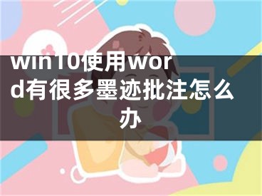 win10使用word有很多墨跡批注怎么辦