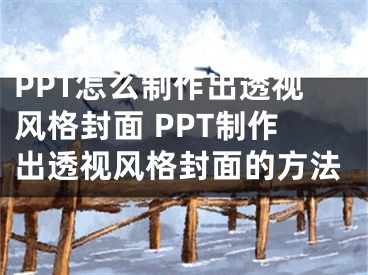 PPT怎么制作出透視風(fēng)格封面 PPT制作出透視風(fēng)格封面的方法