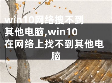 win10網(wǎng)絡搜不到其他電腦,win10在網(wǎng)絡上找不到其他電腦