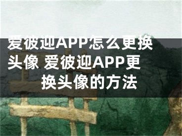 愛彼迎APP怎么更換頭像 愛彼迎APP更換頭像的方法