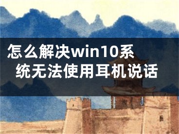 怎么解決win10系統(tǒng)無法使用耳機說話