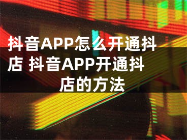 抖音APP怎么開通抖店 抖音APP開通抖店的方法