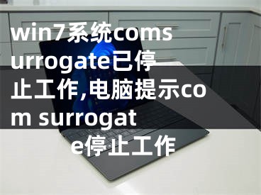 win7系統(tǒng)comsurrogate已停止工作,電腦提示com surrogate停止工作