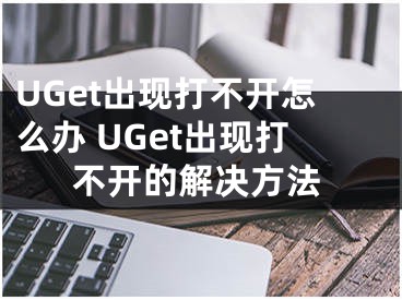 UGet出現(xiàn)打不開怎么辦 UGet出現(xiàn)打不開的解決方法