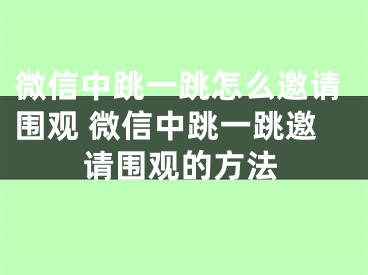 微信中跳一跳怎么邀請圍觀 微信中跳一跳邀請圍觀的方法