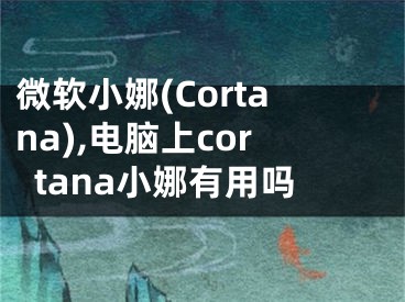 微軟小娜(Cortana),電腦上cortana小娜有用嗎