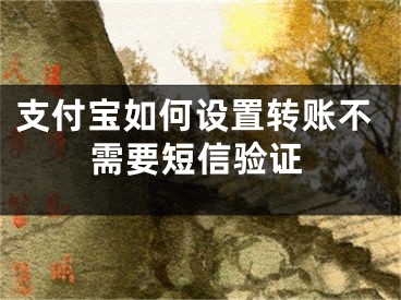 支付寶如何設(shè)置轉(zhuǎn)賬不需要短信驗證