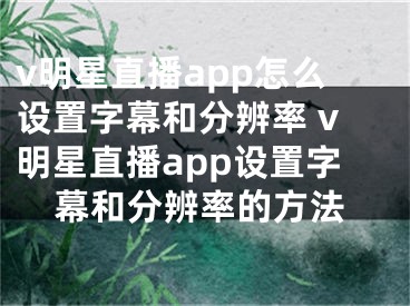 v明星直播app怎么設(shè)置字幕和分辨率 v明星直播app設(shè)置字幕和分辨率的方法