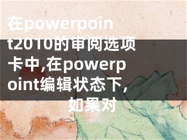 在powerpoint2010的審閱選項卡中,在powerpoint編輯狀態(tài)下,如果對